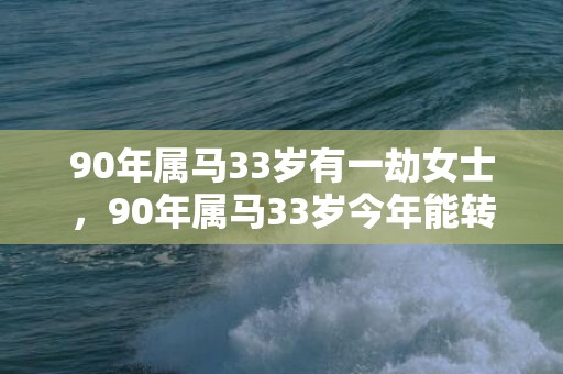 90年属马33岁有一劫女士，90年属马33岁今年能转业吗