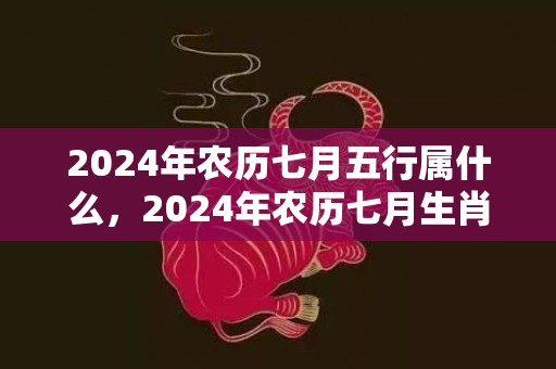 2024年农历七月五行属什么，2024年农历七月生肖属牛人的各方面运势详解
