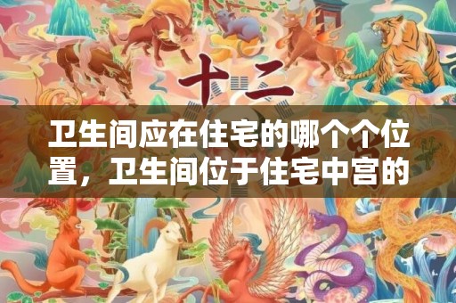 卫生间应在住宅的哪个个位置，卫生间位于住宅中宫的化解方法