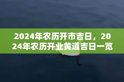 2024年农历开市吉日，2024年农历开业黄道吉日一览表