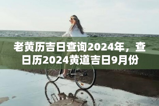 老黄历吉日查询2024年，查日历2024黄道吉日9月份