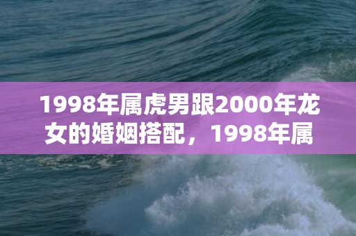 1998年属虎男跟2000年龙女的婚姻搭配，1998年属虎男孩姻缘在哪一年
