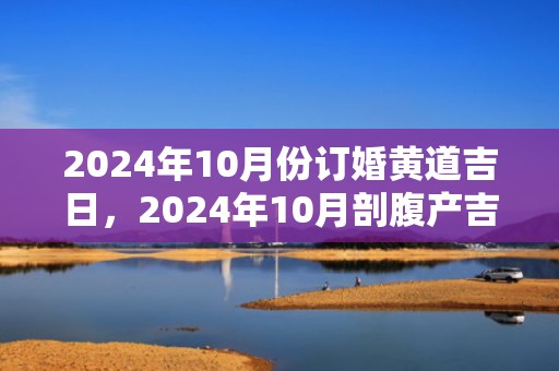 2024年10月份订婚黄道吉日，2024年10月剖腹产吉日吉时查询