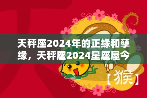 天秤座2024年的正缘和孽缘，天秤座2024星座屋今日运势