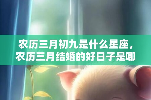 农历三月初九是什么星座，农历三月结婚的好日子是哪天
