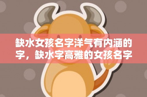 缺水女孩名字洋气有内涵的字，缺水字高雅的女孩名字大全