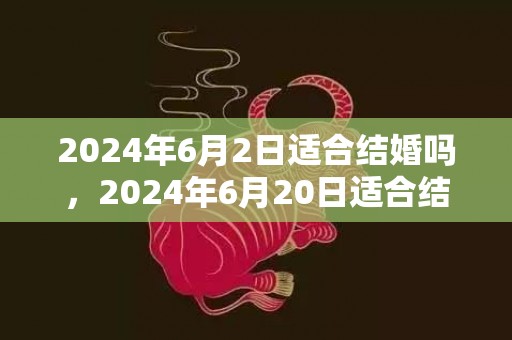 2024年6月2日适合结婚吗，2024年6月20日适合结婚吗