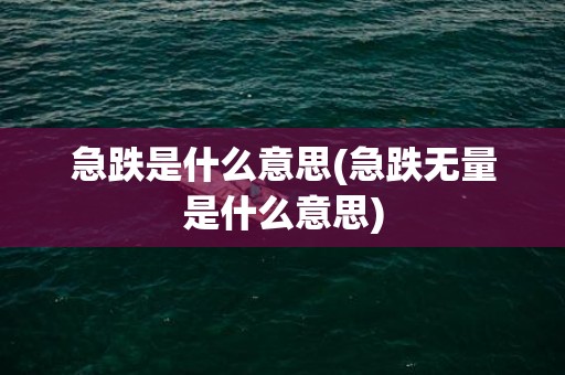 急跌是什么意思(急跌无量是什么意思)