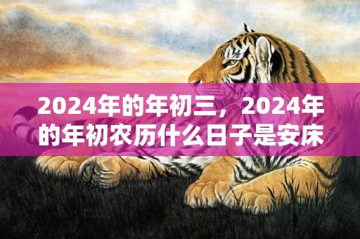2024年的年初三，2024年的年初农历什么日子是安床吉日