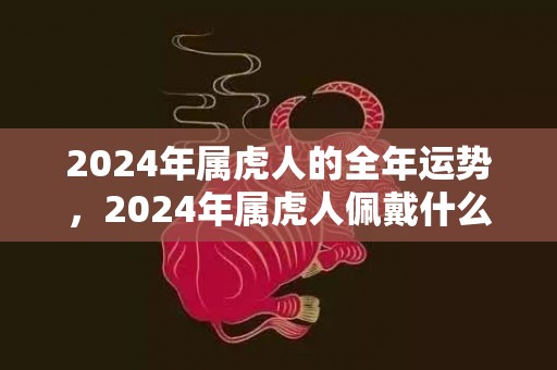 2024年属虎人的全年运势，2024年属虎人佩戴什么最好