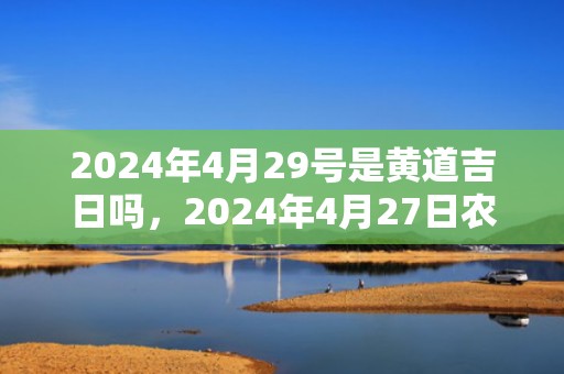 2024年4月29号是黄道吉日吗，2024年4月27日农历是多少