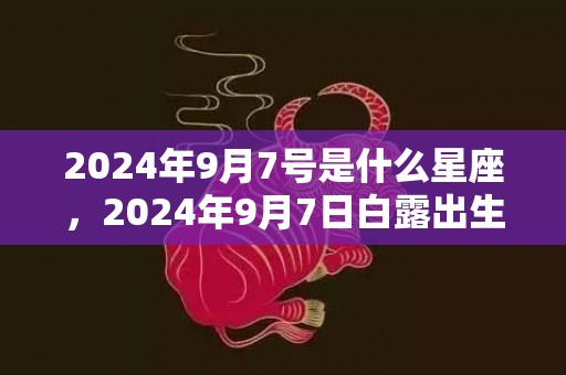 2024年9月7号是什么星座，2024年9月7日白露出生的男孩取名宜用字