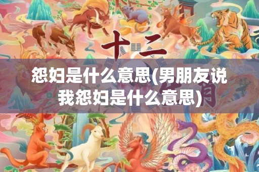 怨妇是什么意思(男朋友说我怨妇是什么意思)