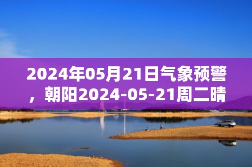 2024年05月21日气象预警，朝阳2024-05-21周二晴最高气温31℃