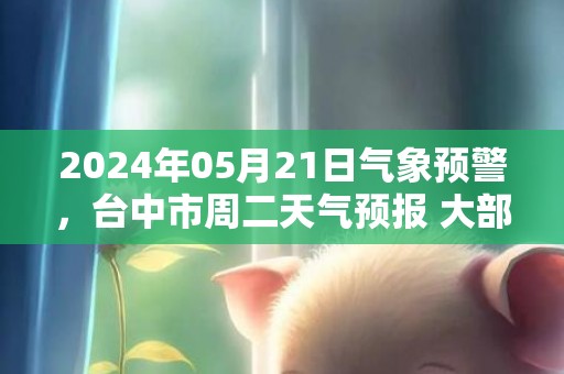 2024年05月21日气象预警，台中市周二天气预报 大部中雨转小雨
