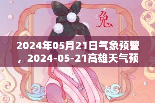 2024年05月21日气象预警，2024-05-21高雄天气预报 大部小雨