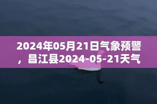 2024年05月21日气象预警，昌江县2024-05-21天气预报 大部雷阵雨