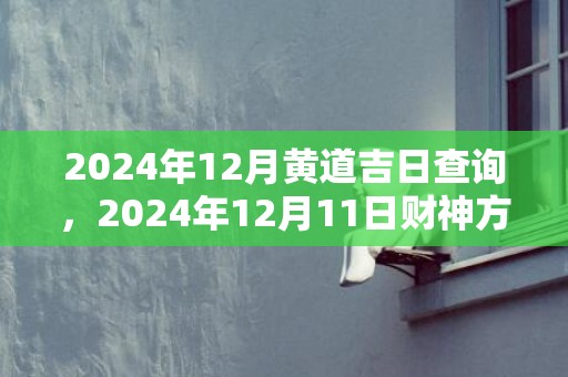 2024年12月黄道吉日查询，2024年12月11日财神方位查询
