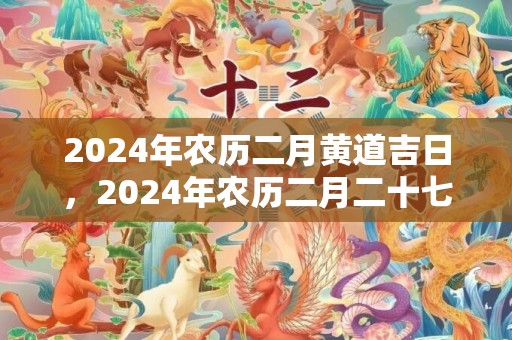 2024年农历二月黄道吉日，2024年农历二月二十七适不适合结婚