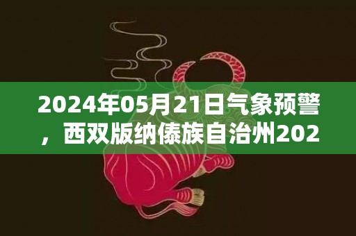 2024年05月21日气象预警，西双版纳傣族自治州2024-05-21星期二天气预报 大部小雨