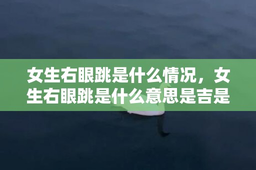 女生右眼跳是什么情况，女生右眼跳是什么意思是吉是凶