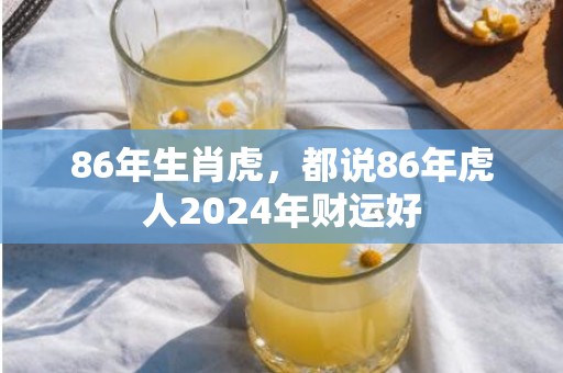 86年生肖虎，都说86年虎人2024年财运好