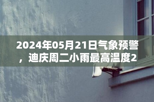 2024年05月21日气象预警，迪庆周二小雨最高温度21℃