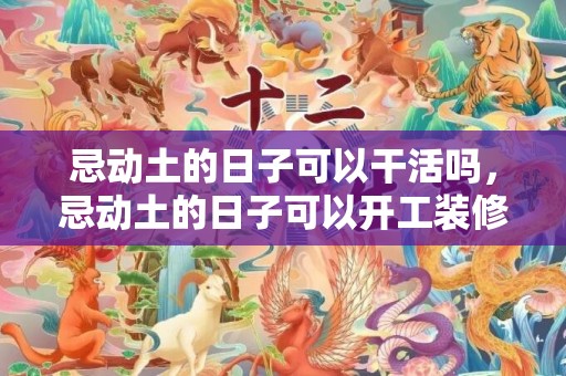 忌动土的日子可以干活吗，忌动土的日子可以开工装修吗