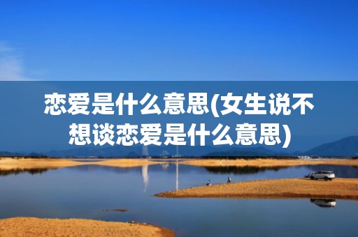 恋爱是什么意思(女生说不想谈恋爱是什么意思)