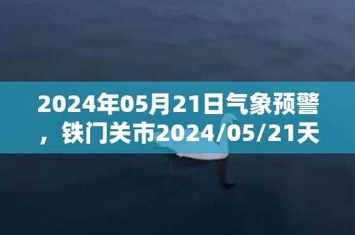 2024年05月21日气象预警，铁门关市2024/05/21天气预报 大部多云