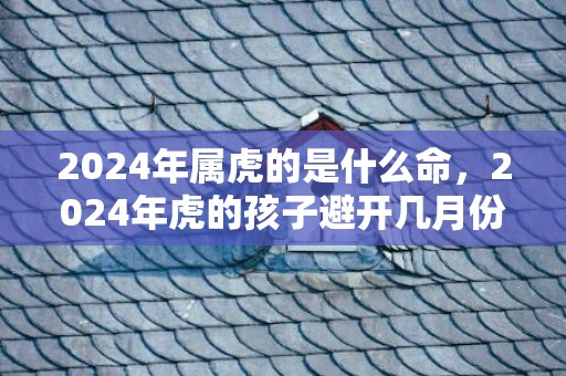 2024年属虎的是什么命，2024年虎的孩子避开几月份