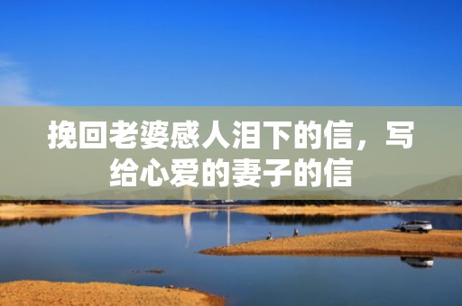 挽回老婆感人泪下的信，写给心爱的妻子的信