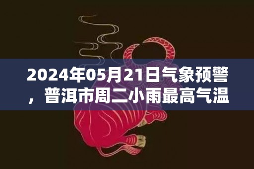 2024年05月21日气象预警，普洱市周二小雨最高气温31℃