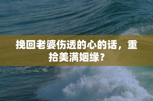 挽回老婆伤透的心的话，重拾美满姻缘？