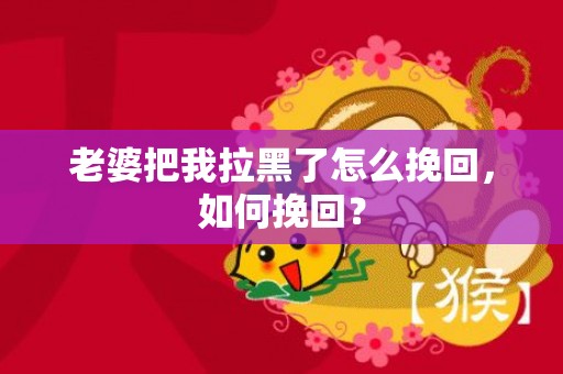 老婆把我拉黑了怎么挽回，如何挽回？