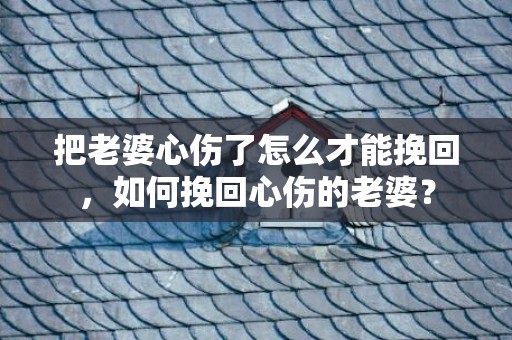 把老婆心伤了怎么才能挽回，如何挽回心伤的老婆？