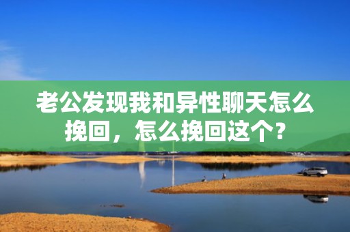 老公发现我和异性聊天怎么挽回，怎么挽回这个？