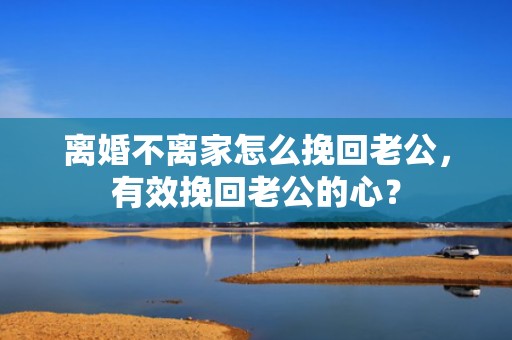 离婚不离家怎么挽回老公，有效挽回老公的心？