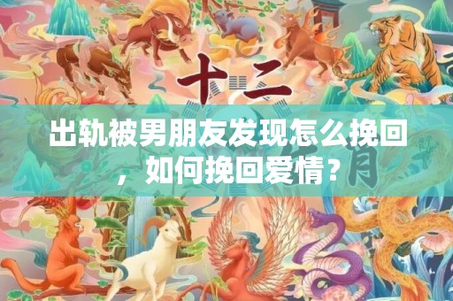 出轨被男朋友发现怎么挽回，如何挽回爱情？