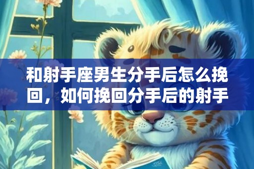 和射手座男生分手后怎么挽回，如何挽回分手后的射手座男生的心？