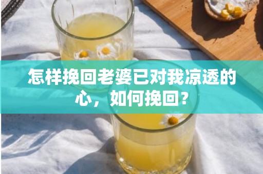 怎样挽回老婆已对我凉透的心，如何挽回？