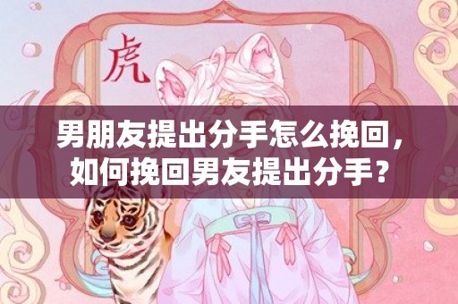 男朋友提出分手怎么挽回，如何挽回男友提出分手？