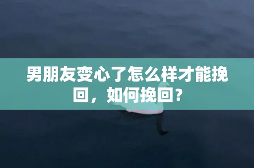 男朋友变心了怎么样才能挽回，如何挽回？