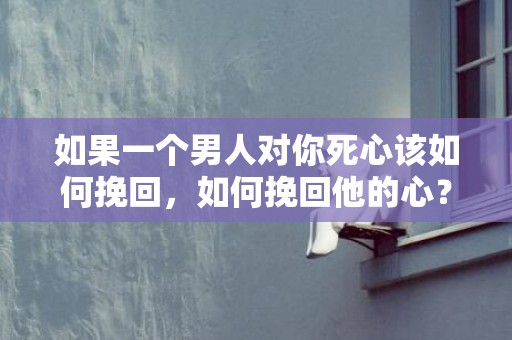 如果一个男人对你死心该如何挽回，如何挽回他的心？