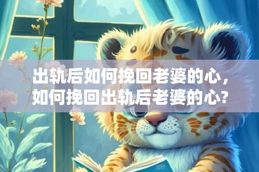 出轨后如何挽回老婆的心，如何挽回出轨后老婆的心?