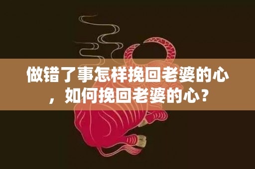 做错了事怎样挽回老婆的心，如何挽回老婆的心？