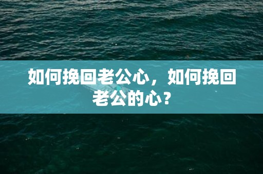 如何挽回老公心，如何挽回老公的心？