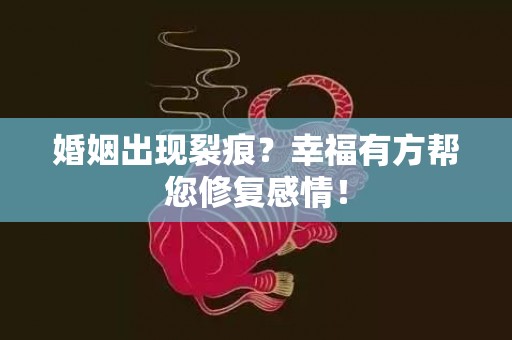 婚姻出现裂痕？幸福有方帮您修复感情！