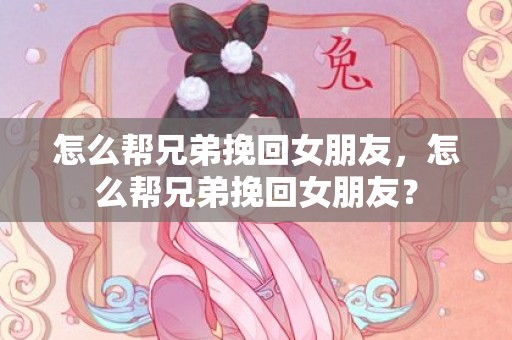 怎么帮兄弟挽回女朋友，怎么帮兄弟挽回女朋友？