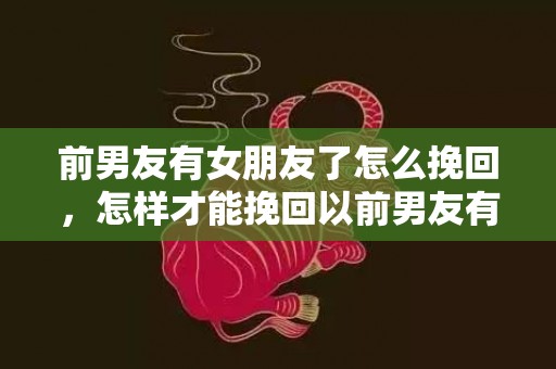 前男友有女朋友了怎么挽回，怎样才能挽回以前男友有了女朋友这个情况？